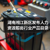 湖南湘江新区发布人力资源服务重点培育目录 湖南湘江新区发布人力资源服务重点培育目录