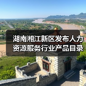 湖南湘江新区发布人力资源服务重点培育目录 湖南湘江新区发布人力资源服务重点培育目录