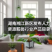 湖南湘江新区发布人力资源服务重点培育目录 湖南湘江新区发布人力资源服务重点培育目录