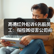 高德红外起诉珏芯公司及前员工商业秘密侵权索赔2亿 高德红外起诉珏芯公司及前员工商业秘密侵权索赔2亿