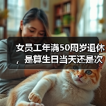 女员工退休年龄争议:生日当天还是次日?法院如何判决? 女员工退休年龄争议:生日当天还是次日?法院如何判决?