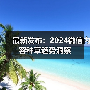 最新发布:2024微信内容种草趋势洞察 最新发布:2024微信内容种草趋势洞察