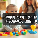 领导因“打骂下属”被开获赔68万,法院:属个人特色管理模式! 领导因“打骂下属”被开获赔68万,法院:属个人特色管理模式!