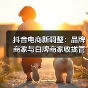 抖音电商新调整：品牌商家与白牌商家收拢管理