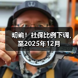 明确!社保比例下调,至2025年12月 明确!社保比例下调,至2025年12月