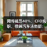 网传裁员40%、CFO离职,极越汽车法务部:消息不实,已举报 网传裁员40%、CFO离职,极越汽车法务部:消息不实,已举报