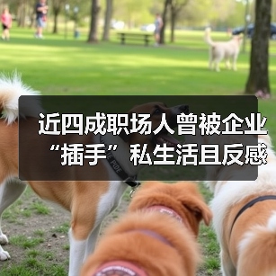 近四成职场人曾被企业“插手”私生活且反感企业“爹味”管理
