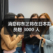 消息称东芝将在日本裁员超 3000 人 消息称东芝将在日本裁员超 3000 人