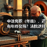 年终奖发放前离职是否享有?法院判决核心依据解析 年终奖发放前离职是否享有?法院判决核心依据解析