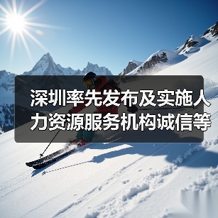 深圳率先出台人力资源服务诚信等级评价标准 深圳率先出台人力资源服务诚信等级评价标准