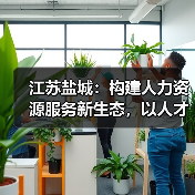 盐城打造人力资源服务产业集聚新高地