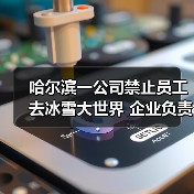 黑龙江企业禁止员工前往冰雪大世界引争议 黑龙江企业禁止员工前往冰雪大世界引争议