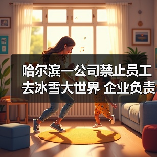 黑龙江企业禁止员工前往冰雪大世界引争议 黑龙江企业禁止员工前往冰雪大世界引争议