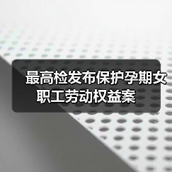 检察机关综合履职守护孕期女职工权益 检察机关综合履职守护孕期女职工权益