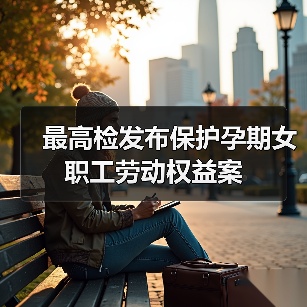检察机关综合履职守护孕期女职工权益 检察机关综合履职守护孕期女职工权益