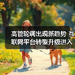 高管轮调出现新趋势 互联网平台转型升级进入关键期