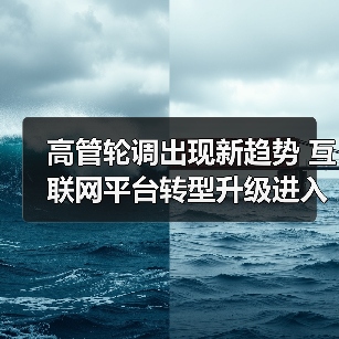 高管轮调出现新趋势 互联网平台转型升级进入关键期