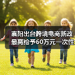 襄阳出台跨境电商新政 最高给予60万元一次性奖励