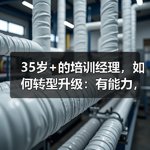 35岁+的培训经理，如何转型升级：有能力，才有更多的选择