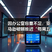 因办公室容量不足，亚马逊被曝推迟“每周五天重返办公室”政策