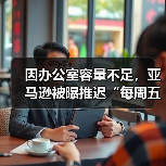 因办公室容量不足，亚马逊被曝推迟“每周五天重返办公室”政策