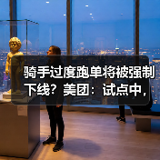 骑手过度跑单将被强制下线？美团：试点中，相关规则将在完善后公布