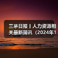 三茅日报丨人力资源相关最新简讯(2024年12月17日) 三茅日报丨人力资源相关最新简讯(2024年12月17日)