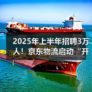 2025年上半年招聘3万人!京东物流启动“开年招聘计划” 2025年上半年招聘3万人!京东物流启动“开年招聘计划”