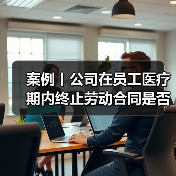案例丨公司在员工医疗期内终止劳动合同是否合法？