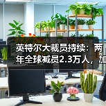 英特尔持续裁员 企业转型面临挑战