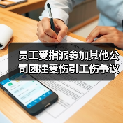 员工受指派参加其他公司团建受伤引工伤争议 法院这样判 员工受指派参加其他公司团建受伤引工伤争议 法院这样判