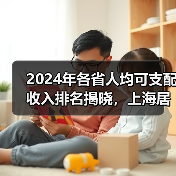 2024年各省人均可支配收入排名揭晓,上海居首 2024年各省人均可支配收入排名揭晓,上海居首