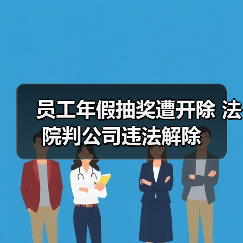 员工年假抽奖遭开除 法院判公司违法解除
