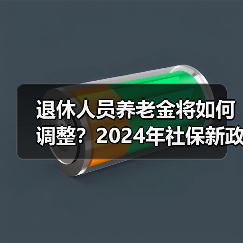 退休人员养老金将如何调整?2024年社保新政解读 退休人员养老金将如何调整?2024年社保新政解读