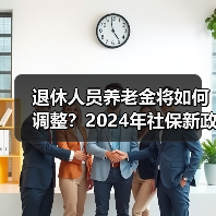 退休人员养老金将如何调整?2024年社保新政解读 退休人员养老金将如何调整?2024年社保新政解读