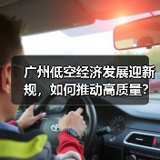 广州低空经济发展迎新规,如何推动高质量? 广州低空经济发展迎新规,如何推动高质量?