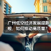 广州低空经济发展迎新规,如何推动高质量? 广州低空经济发展迎新规,如何推动高质量?