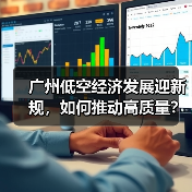广州低空经济发展迎新规,如何推动高质量? 广州低空经济发展迎新规,如何推动高质量?