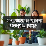 冲动辞职后能否撤回？30天内法律解析