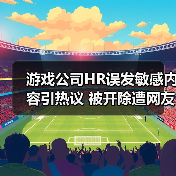 游戏公司HR误发敏感内容引热议 被开除遭网友吐槽 游戏公司HR误发敏感内容引热议 被开除遭网友吐槽