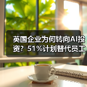 英国企业为何转向AI投资?51%计划替代员工成本 英国企业为何转向AI投资?51%计划替代员工成本