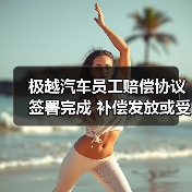 极越汽车员工赔偿协议签署完成 补偿发放或受资产归还影响
