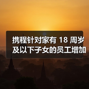 携程家庭友好政策再升级 陪伴日福利如何影响员工生活?-玄熵慧联优聘 携程家庭友好政策再升级 陪伴日福利如何影响员工生活?-玄熵慧联优聘