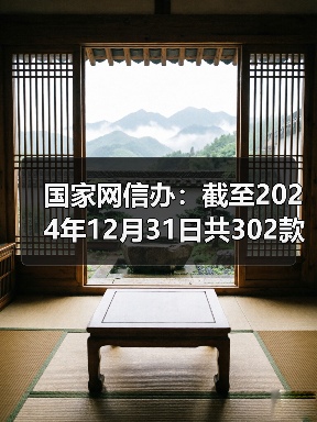 国家网信办:截至2024年12月31日共302款生成式人工智能服务完成备案 国家网信办:截至2024年12月31日共302款生成式人工智能服务完成备案