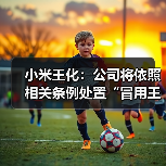 小米王化:公司将依照相关条例处置“冒用王晓雁发言”员工 小米王化:公司将依照相关条例处置“冒用王晓雁发言”员工