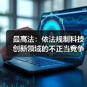 最高法：依法规制科技创新领域的不正当竞争和垄断行为