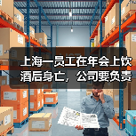 上海一员工在年会上饮酒后身亡,公司要负责吗?法院判了 上海一员工在年会上饮酒后身亡,公司要负责吗?法院判了