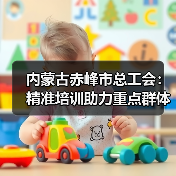 内蒙古赤峰市总工会：精准培训助力重点群体稳就业