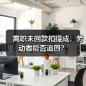 离职未回款扣提成,劳动者能否追回? 离职未回款扣提成,劳动者能否追回?