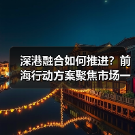 深港融合如何推进?前海行动方案聚焦市场一体化 深港融合如何推进?前海行动方案聚焦市场一体化